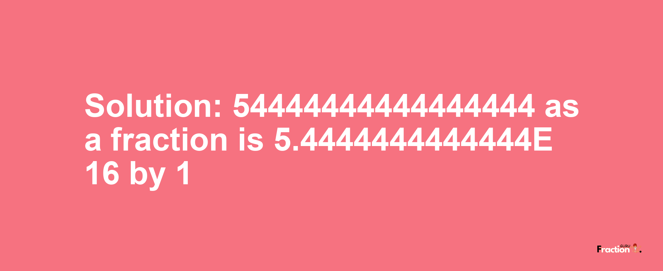 Solution:54444444444444444 as a fraction is 5.4444444444444E+16/1